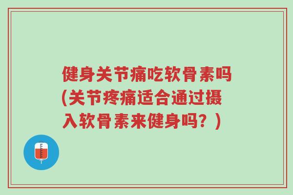 健身关节痛吃软骨素吗(关节疼痛适合通过摄入软骨素来健身吗?)-第1张图片-超越 健身关节痛吃软骨素吗(关节疼痛适合通过摄入软骨素来健身吗?)-第1张图片-超越