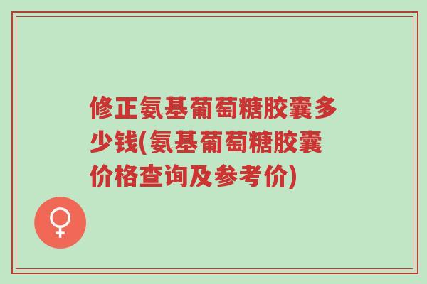 修正氨基葡萄糖胶囊多少钱(氨基葡萄糖胶囊价格查询及参考价)-第1张图片-超越 修正氨基葡萄糖胶囊多少钱(氨基葡萄糖胶囊价格查询及参考价)-第1张图片-超越