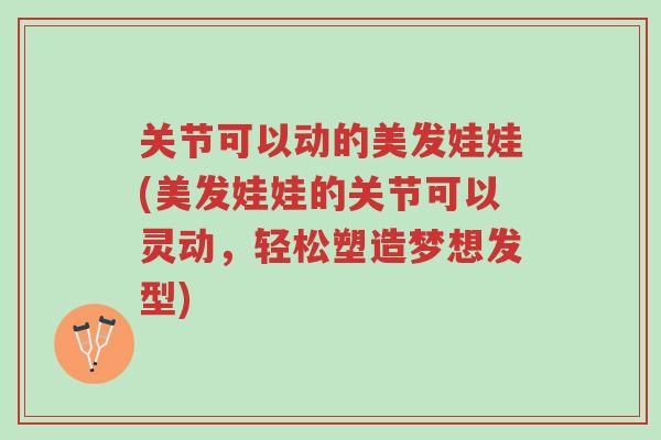 关节可以动的美发娃娃(美发娃娃的关节可以灵动,轻松塑造梦想发型)-第1张图片-超越 关节可以动的美发娃娃(美发娃娃的关节可以灵动,轻松塑造梦想发型)-第1张图片-超越