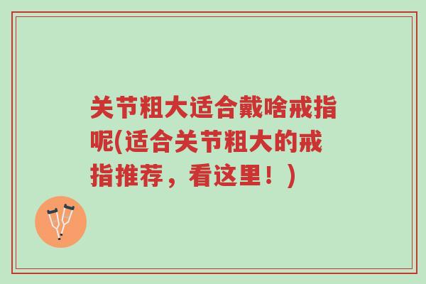 关节粗大适合戴啥戒指呢(适合关节粗大的戒指推荐，看这里！)-第1张图片-超越