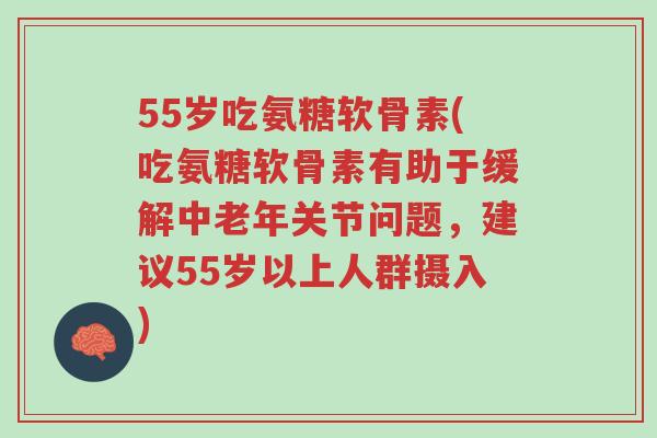 55岁吃氨糖软骨素(吃氨糖软骨素有助于缓解中老年关节问题，建议55岁以上人群摄入)-第1张图片-超越