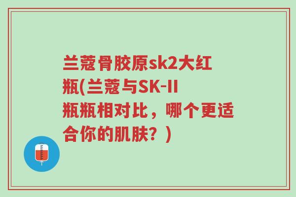 兰蔻骨胶原sk2大红瓶(兰蔻与SK-II瓶瓶相对比，哪个更适合你的肌肤？)-第1张图片-超越
