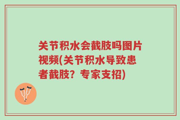 关节积水会截肢吗图片视频(关节积水导致患者截肢？专家支招)-第1张图片-超越