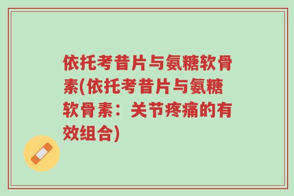 依托考昔片与氨糖软骨素(依托考昔片与氨糖软骨素:关节疼痛的有效组合)-第1张图片-超越 依托考昔片与氨糖软骨素(依托考昔片与氨糖软骨素:关节疼痛的有效组合)-第1张图片-超越
