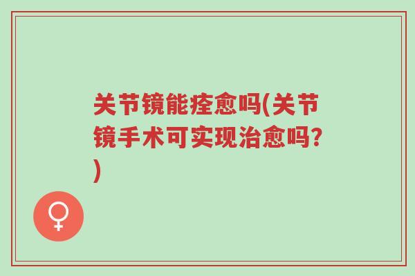 关节镜能痊愈吗(关节镜手术可实现治愈吗?)-第1张图片-超越 关节镜能痊愈吗(关节镜手术可实现治愈吗?)-第1张图片-超越