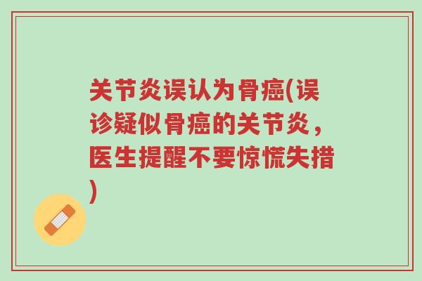 关节炎误认为骨癌(误诊疑似骨癌的关节炎,医生提醒不要惊慌失措)-第1张图片-超越 关节炎误认为骨癌(误诊疑似骨癌的关节炎,医生提醒不要惊慌失措)-第1张图片-超越