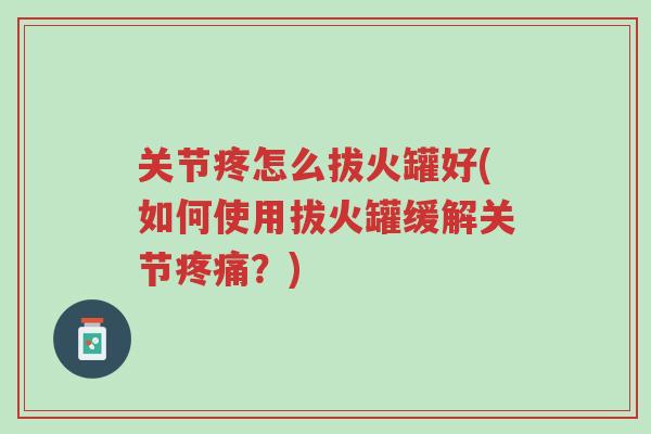 关节疼怎么拔火罐好(如何使用拔火罐缓解关节疼痛?)-第1张图片-超越 关节疼怎么拔火罐好(如何使用拔火罐缓解关节疼痛?)-第1张图片-超越