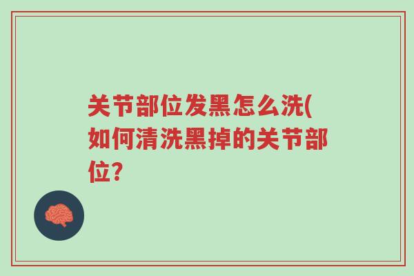 关节部位发黑怎么洗(如何清洗黑掉的关节部位?-第1张图片-超越 关节部位发黑怎么洗(如何清洗黑掉的关节部位?-第1张图片-超越