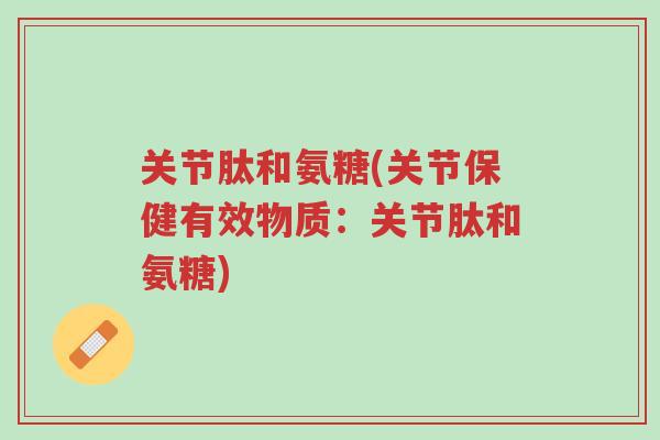 关节肽和氨糖(关节保健有效物质:关节肽和氨糖)-第1张图片-超越 关节肽和氨糖(关节保健有效物质:关节肽和氨糖)-第1张图片-超越