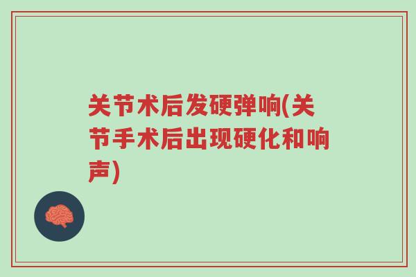 关节术后发硬弹响(关节手术后出现硬化和响声)-第1张图片-超越 关节术后发硬弹响(关节手术后出现硬化和响声)-第1张图片-超越