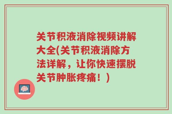 关节积液消除视频讲解大全(关节积液消除方法详解,让你快速摆脱关节肿胀疼痛!)-第1张图片-超越 关节积液消除视频讲解大全(关节积液消除方法详解,让你快速摆脱关节肿胀疼痛!)-第1张图片-超越
