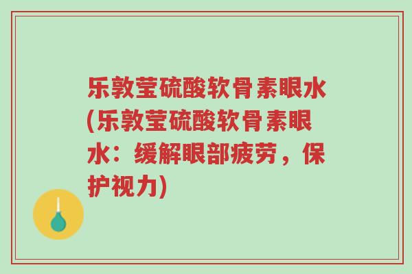 乐敦莹硫酸软骨素眼水(乐敦莹硫酸软骨素眼水:缓解眼部疲劳,保护视力)-第1张图片-超越 乐敦莹硫酸软骨素眼水(乐敦莹硫酸软骨素眼水:缓解眼部疲劳,保护视力)-第1张图片-超越