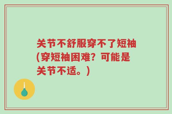 关节不舒服穿不了短袖(穿短袖困难?可能是关节不适。)-第1张图片-超越 关节不舒服穿不了短袖(穿短袖困难?可能是关节不适。)-第1张图片-超越
