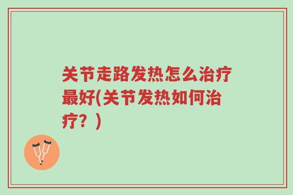 关节走路发热怎么治疗最好(关节发热如何治疗?)-第1张图片-超越 关节走路发热怎么治疗最好(关节发热如何治疗?)-第1张图片-超越