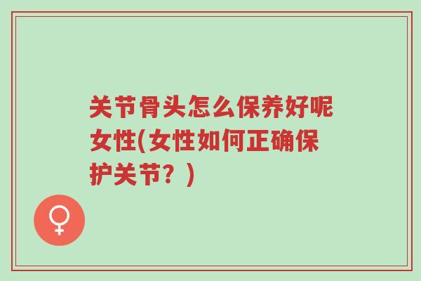 关节骨头怎么保养好呢女性(女性如何正确保护关节?)-第1张图片-超越 关节骨头怎么保养好呢女性(女性如何正确保护关节?)-第1张图片-超越