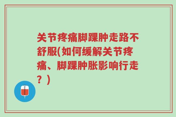 关节疼痛脚踝肿走路不舒服(如何缓解关节疼痛、脚踝肿胀影响行走?)-第1张图片-超越 关节疼痛脚踝肿走路不舒服(如何缓解关节疼痛、脚踝肿胀影响行走?)-第1张图片-超越