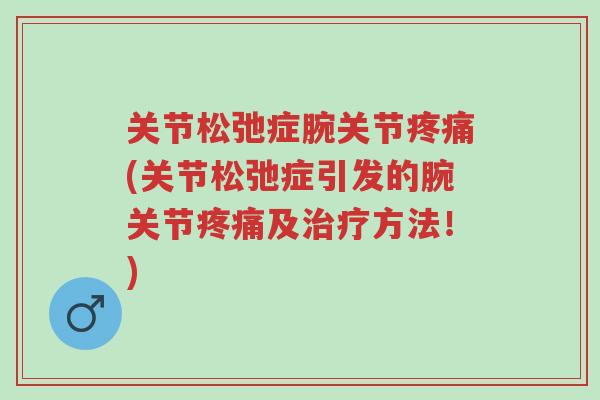 关节松弛症腕关节疼痛(关节松弛症引发的腕关节疼痛及治疗方法!)-第1张图片-超越 关节松弛症腕关节疼痛(关节松弛症引发的腕关节疼痛及治疗方法!)-第1张图片-超越