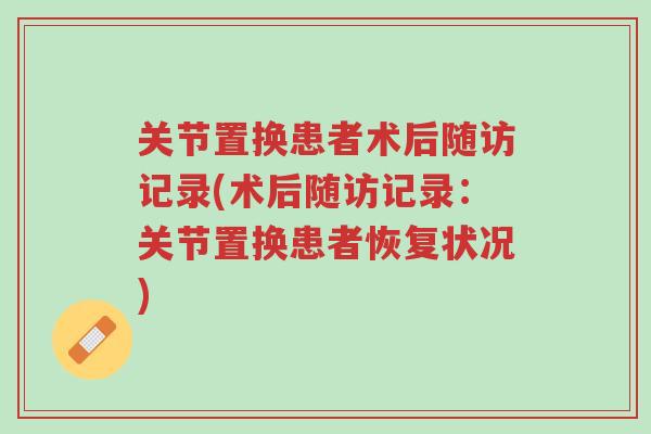 关节置换患者术后随访记录(术后随访记录:关节置换患者恢复状况)-第1张图片-超越 关节置换患者术后随访记录(术后随访记录:关节置换患者恢复状况)-第1张图片-超越