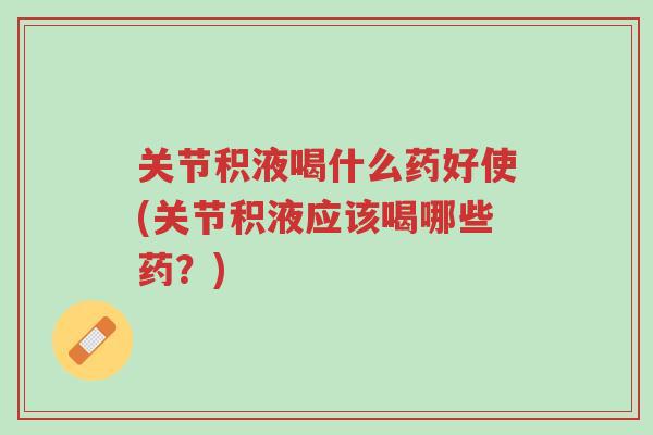 关节积液喝什么药好使(关节积液应该喝哪些药?)-第1张图片-超越 关节积液喝什么药好使(关节积液应该喝哪些药?)-第1张图片-超越