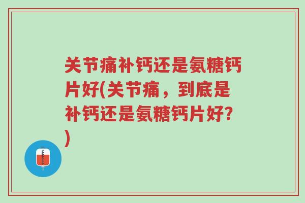 关节痛补钙还是氨糖钙片好(关节痛,到底是补钙还是氨糖钙片好?)-第1张图片-超越 关节痛补钙还是氨糖钙片好(关节痛,到底是补钙还是氨糖钙片好?)-第1张图片-超越