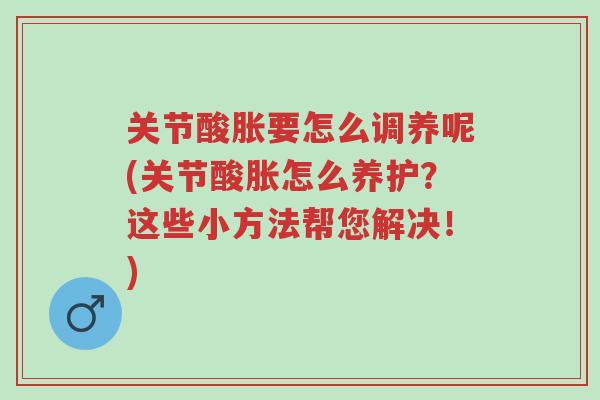 关节酸胀要怎么调养呢(关节酸胀怎么养护?这些小方法帮您解决!)-第1张图片-超越 关节酸胀要怎么调养呢(关节酸胀怎么养护?这些小方法帮您解决!)-第1张图片-超越