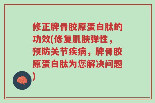 修正牌骨胶原蛋白肽的功效(修复肌肤弹性，预防关节疾病，牌骨胶原蛋白肽为您解决问题)-第1张图片-超越