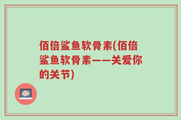 佰倍鲨鱼软骨素(佰倍鲨鱼软骨素——关爱你的关节)-第1张图片-超越 佰倍鲨鱼软骨素(佰倍鲨鱼软骨素——关爱你的关节)-第1张图片-超越