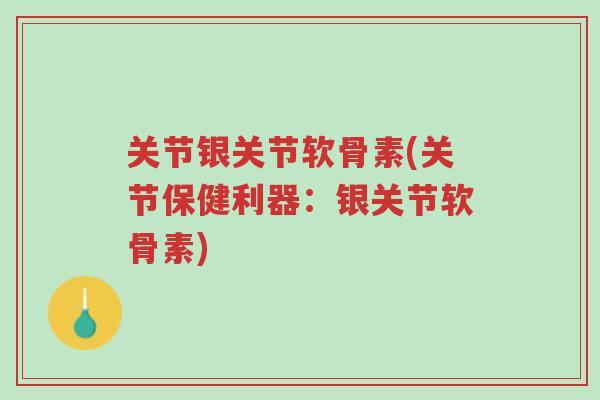 关节银关节软骨素(关节保健利器：银关节软骨素)-第1张图片-超越
