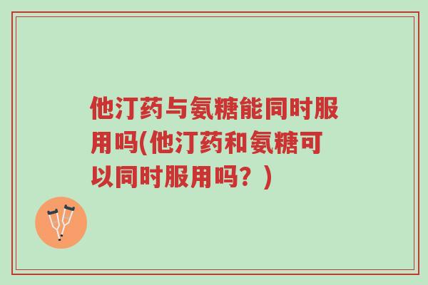 他汀药与氨糖能同时服用吗(他汀药和氨糖可以同时服用吗?)-第1张图片-超越 他汀药与氨糖能同时服用吗(他汀药和氨糖可以同时服用吗?)-第1张图片-超越
