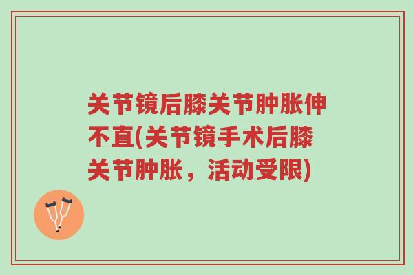 关节镜后膝关节肿胀伸不直(关节镜手术后膝关节肿胀,活动受限)-第1张图片-超越 关节镜后膝关节肿胀伸不直(关节镜手术后膝关节肿胀,活动受限)-第1张图片-超越