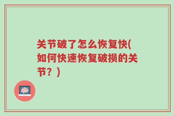 关节破了怎么恢复快(如何快速恢复破损的关节?)-第1张图片-超越 关节破了怎么恢复快(如何快速恢复破损的关节?)-第1张图片-超越