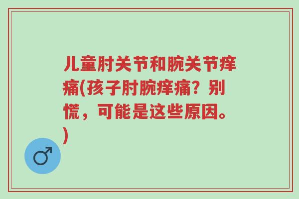 儿童肘关节和腕关节痒痛(孩子肘腕痒痛?别慌,可能是这些原因。)-第1张图片-超越 儿童肘关节和腕关节痒痛(孩子肘腕痒痛?别慌,可能是这些原因。)-第1张图片-超越