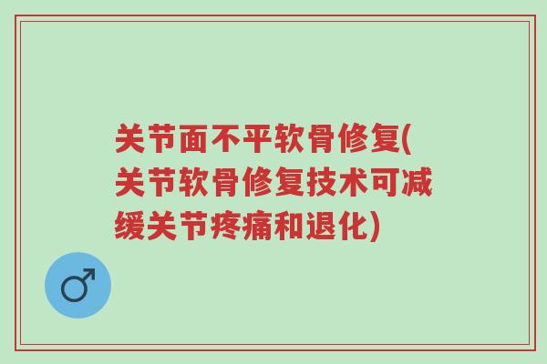 关节面不平软骨修复(关节软骨修复技术可减缓关节疼痛和退化)-第1张图片-超越 关节面不平软骨修复(关节软骨修复技术可减缓关节疼痛和退化)-第1张图片-超越