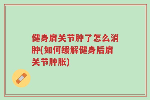 健身肩关节肿了怎么消肿(如何缓解健身后肩关节肿胀)-第1张图片-超越 健身肩关节肿了怎么消肿(如何缓解健身后肩关节肿胀)-第1张图片-超越