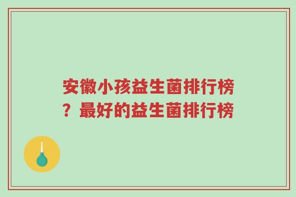 安徽小孩益生菌排行榜?最好的益生菌排行榜-第1张图片-超越 安徽小孩益生菌排行榜?最好的益生菌排行榜-第1张图片-超越