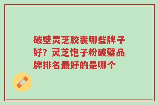破壁灵芝胶囊哪些牌子好?灵芝饱子粉破璧品牌排名最好的是哪个-第1张图片-超越 破壁灵芝胶囊哪些牌子好?灵芝饱子粉破璧品牌排名最好的是哪个-第1张图片-超越