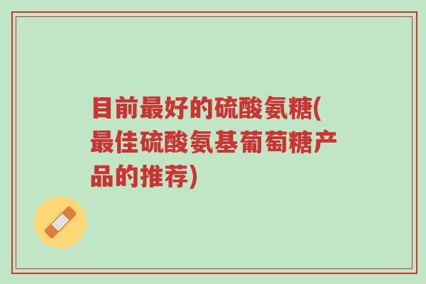 目前最好的硫酸氨糖(最佳硫酸氨基葡萄糖产品的推荐)-第1张图片-超越 目前最好的硫酸氨糖(最佳硫酸氨基葡萄糖产品的推荐)-第1张图片-超越