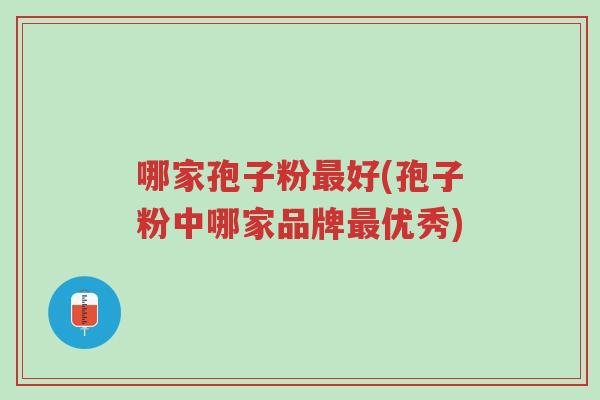 哪家孢子粉最好(孢子粉中哪家品牌最优秀)-第1张图片-超越 哪家孢子粉最好(孢子粉中哪家品牌最优秀)-第1张图片-超越