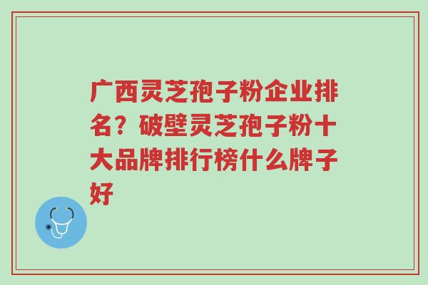 广西灵芝孢子粉企业排名?破壁灵芝孢子粉十大品牌排行榜什么牌子好-第1张图片-超越 广西灵芝孢子粉企业排名?破壁灵芝孢子粉十大品牌排行榜什么牌子好-第1张图片-超越