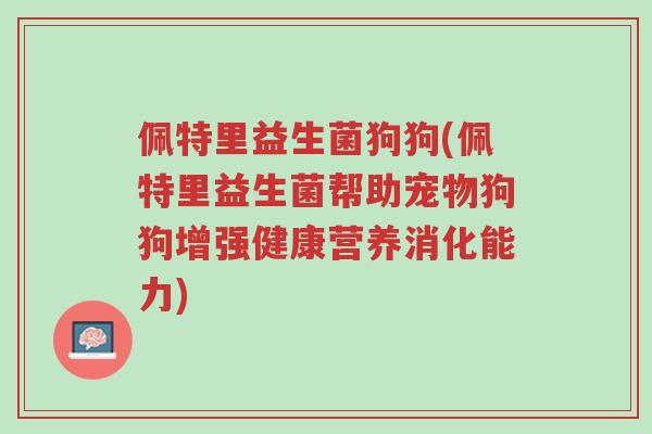 佩特里益生菌狗狗(佩特里益生菌帮助宠物狗狗增强健康营养消化能力)-第1张图片-超越 佩特里益生菌狗狗(佩特里益生菌帮助宠物狗狗增强健康营养消化能力)-第1张图片-超越