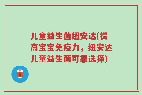 儿童益生菌纽安达(提高宝宝免疫力，纽安达儿童益生菌可靠选择)-第1张图片-超越