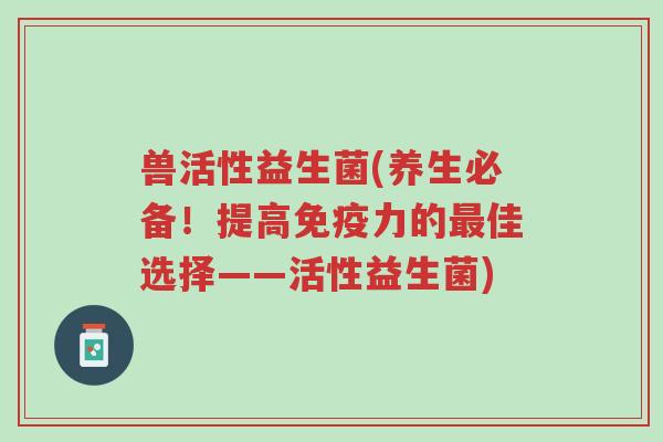 兽活性益生菌(养生必备!提高免疫力的最佳选择——活性益生菌)-第1张图片-超越 兽活性益生菌(养生必备!提高免疫力的最佳选择——活性益生菌)-第1张图片-超越