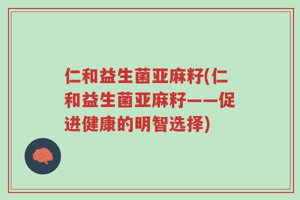 仁和益生菌亚麻籽(仁和益生菌亚麻籽——促进健康的明智选择)-第1张图片-超越 仁和益生菌亚麻籽(仁和益生菌亚麻籽——促进健康的明智选择)-第1张图片-超越