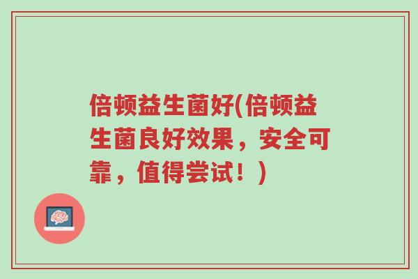 倍顿益生菌好(倍顿益生菌良好效果,安全可靠,值得尝试!)-第1张图片-超越 倍顿益生菌好(倍顿益生菌良好效果,安全可靠,值得尝试!)-第1张图片-超越