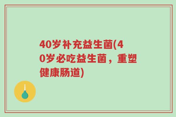 40岁补充益生菌(40岁必吃益生菌,重塑健康肠道)-第1张图片-超越 40岁补充益生菌(40岁必吃益生菌,重塑健康肠道)-第1张图片-超越