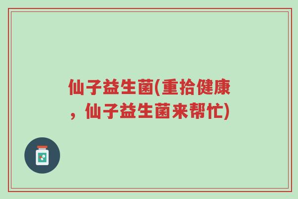 仙子益生菌(重拾健康,仙子益生菌来帮忙)-第1张图片-超越 仙子益生菌(重拾健康,仙子益生菌来帮忙)-第1张图片-超越