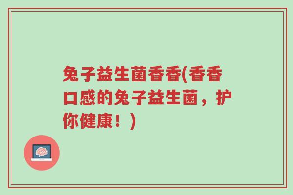 兔子益生菌香香(香香口感的兔子益生菌,护你健康!)-第1张图片-超越 兔子益生菌香香(香香口感的兔子益生菌,护你健康!)-第1张图片-超越