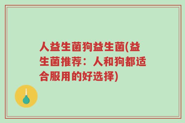 人益生菌狗益生菌(益生菌推荐：人和狗都适合服用的好选择)-第1张图片-超越