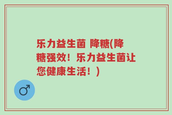 乐力益生菌 降糖(降糖强效！乐力益生菌让您健康生活！)-第1张图片-超越