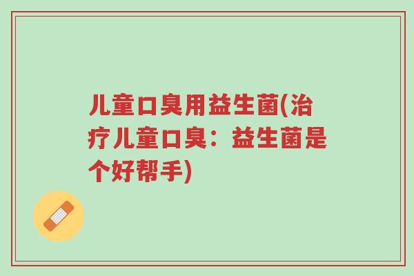 儿童口臭用益生菌(治疗儿童口臭:益生菌是个好帮手)-第1张图片-超越 儿童口臭用益生菌(治疗儿童口臭:益生菌是个好帮手)-第1张图片-超越